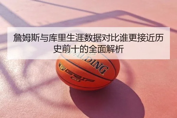 詹姆斯与库里生涯数据对比谁更接近历史前十的全面解析